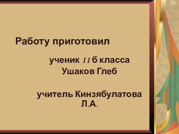 Работу приготовил  ученик 11 б класса Ушаков Глебучитель Кинзябулатова Л.А.