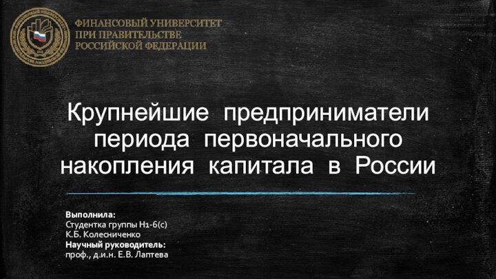 Крупнейшие предприниматели периода первоначального накопления капитала в РоссииВыполнила:Студентка группы Н1-6(с)К.Б. КолесниченкоНаучный руководитель:проф., д.и.н. Е.В. Лаптева