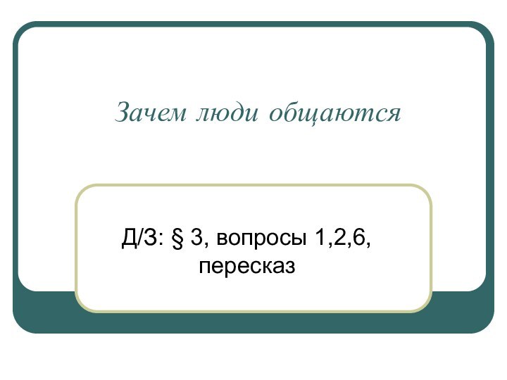 Зачем люди общаютсяД/З: § 3, вопросы 1,2,6, пересказ