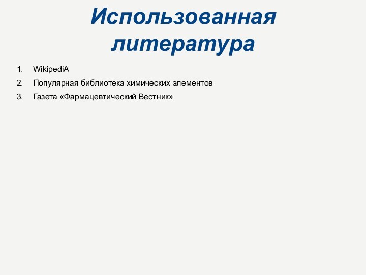 Использованная литератураWikipediAПопулярная библиотека химических элементовГазета «Фармацевтический Вестник»