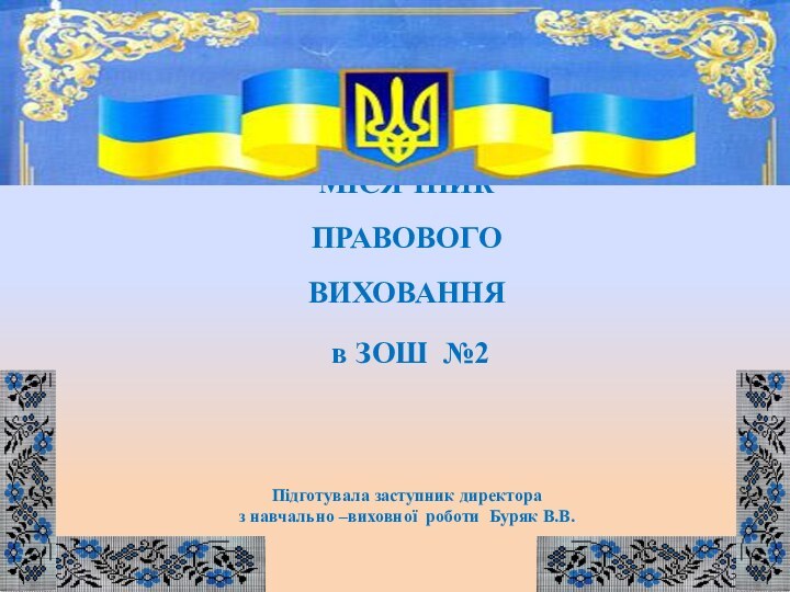 МІСЯЧНИК ПРАВОВОГО ВИХОВАННЯ в ЗОШ №2 Підготувала заступник директораз навчально –виховної роботи Буряк В.В.