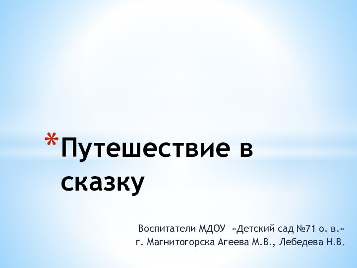 Воспитатели МДОУ «Детский сад №71 о. в.» г. Магнитогорска Агеева М.В., Лебедева Н.В.Путешествие в сказку