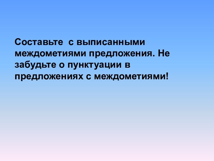 Составьте с выписанными междометиями предложения. Не забудьте о пунктуации в предложениях с междометиями!