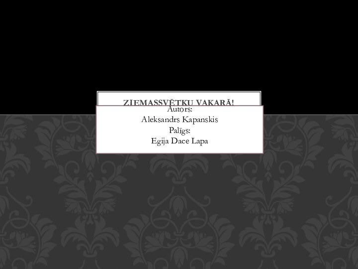 Ziemassvētku vakarā!Autors: Aleksandrs Kapanskis Palīgs: Egija Dace Lapa