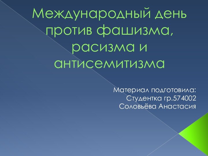 Международный день против фашизма, расизма и антисемитизмаМатериал подготовила:Студентка гр.574002Соловьёва Анастасия