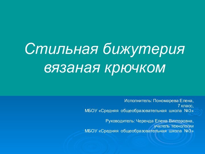 Стильная бижутерия вязаная крючкомИсполнитель: Пономарева Елена, 7 класс,МБОУ «Средняя общеобразовательная школа №3»