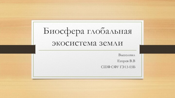 Биосфера глобальная экосистема землиВыполнил Егоров В.ВСШФ СФУ ГЭ13-03Б