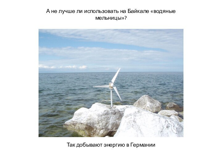 А не лучше ли использовать на Байкале «водяные мельницы»? Так добывают энергию в Германии