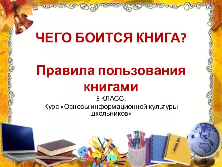 ЧЕГО БОИТСЯ КНИГА?  Правила пользования книгами5 КЛАСС. Курс «Основы информационной культуры школьников»