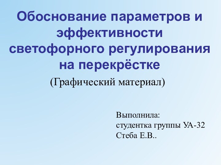 Обоснование параметров и эффективности светофорного регулирования на перекрёстке(Графический материал)Выполнила: студентка группы УА-32Стеба Е.В..