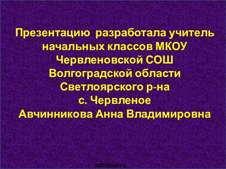 Презентацию разработала учитель начальных классов МКОУ Червленовской СОШ Волгоградской области Светлоярского р-на с. ЧервленоеАвчинникова Анна Владимировна