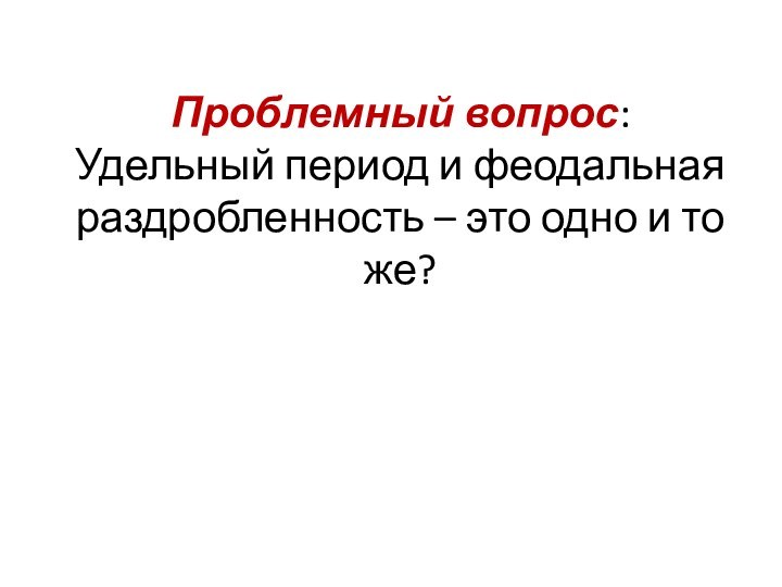 Проблемный вопрос: Удельный период и феодальная раздробленность – это одно и то же?