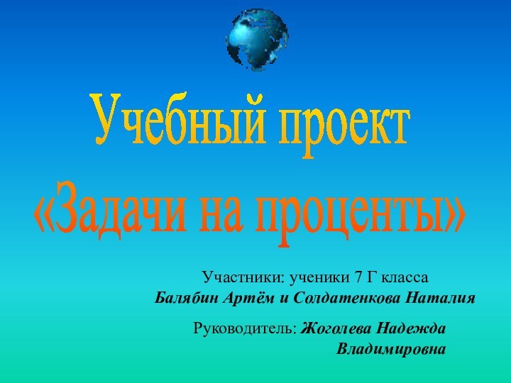 Учебный проект «Задачи на проценты»Участники: ученики 7 Г классаБалябин Артём и Солдатенкова Наталия  Руководитель: Жоголева Надежда Владимировна