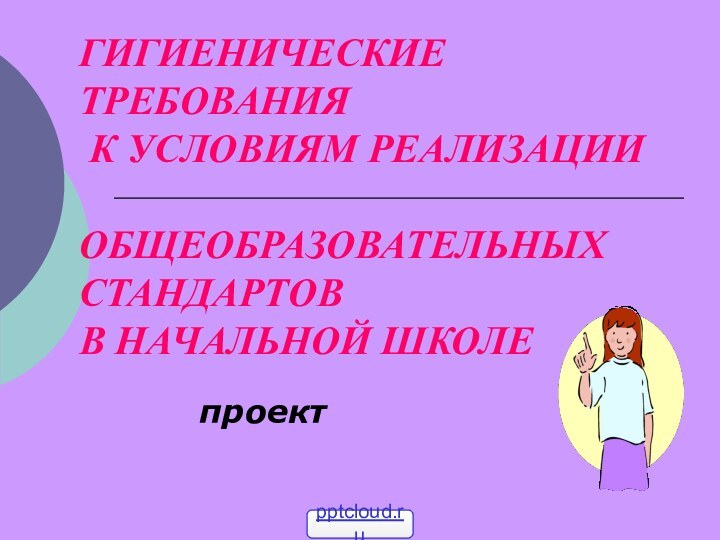 ГИГИЕНИЧЕСКИЕ ТРЕБОВАНИЯ  К УСЛОВИЯМ РЕАЛИЗАЦИИ   ОБЩЕОБРАЗОВАТЕЛЬНЫХ СТАНДАРТОВ  В НАЧАЛЬНОЙ ШКОЛЕпроект