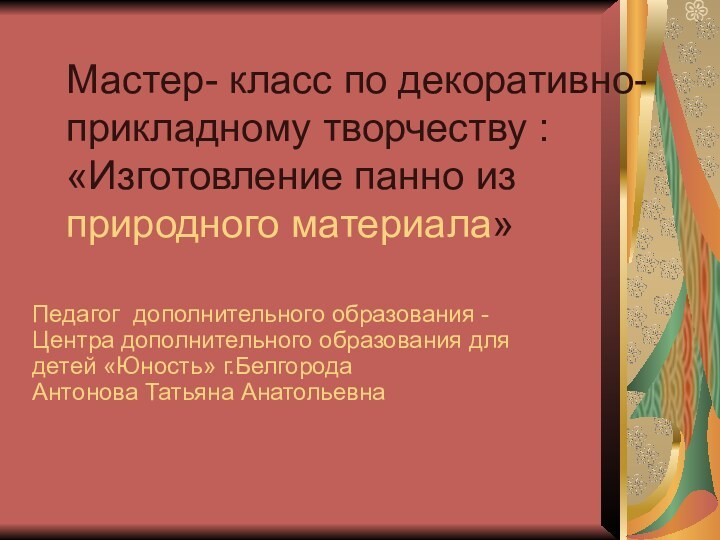 Мастер- класс по декоративно- прикладному творчеству : «Изготовление панно из природного материала»Педагог