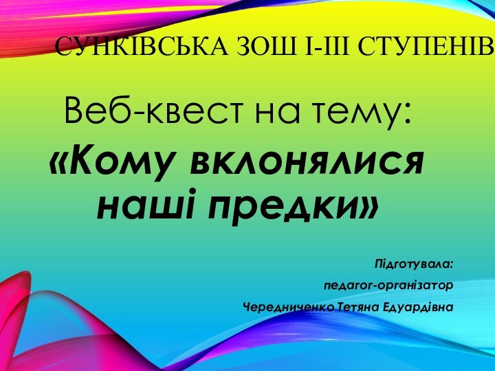 Сунківська ЗОШ І-ІІІ ступенівВеб-квест на тему:«Кому вклонялися наші предки»Підготувала: педагог-організатор Чередниченко Тетяна Едуардівна