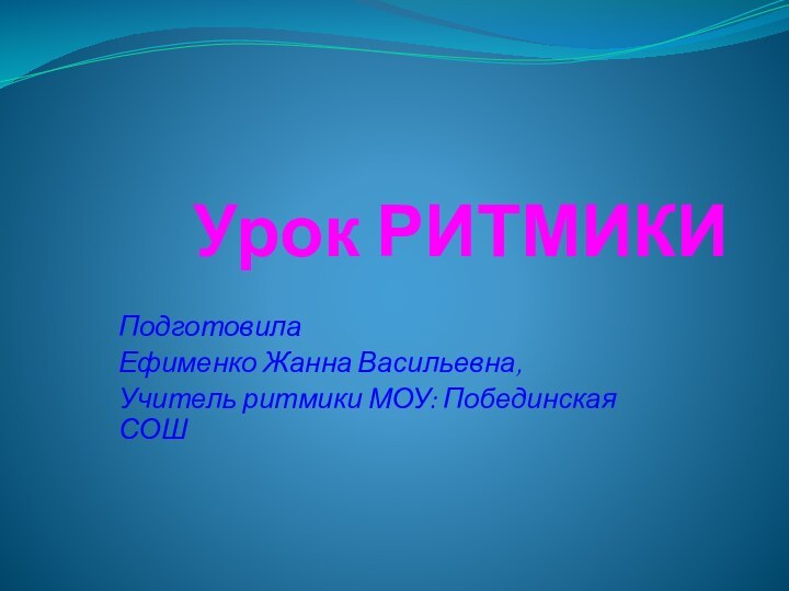 Урок РИТМИКИПодготовила Ефименко Жанна Васильевна,Учитель ритмики МОУ: Побединская СОШ