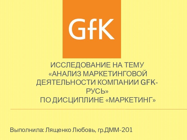 Исследование на тему  «Анализ маркетинговой деятельности компании GFK-русь»  По дисциплине «Маркетинг»Выполнила: Лященко Любовь, гр.ДММ-201