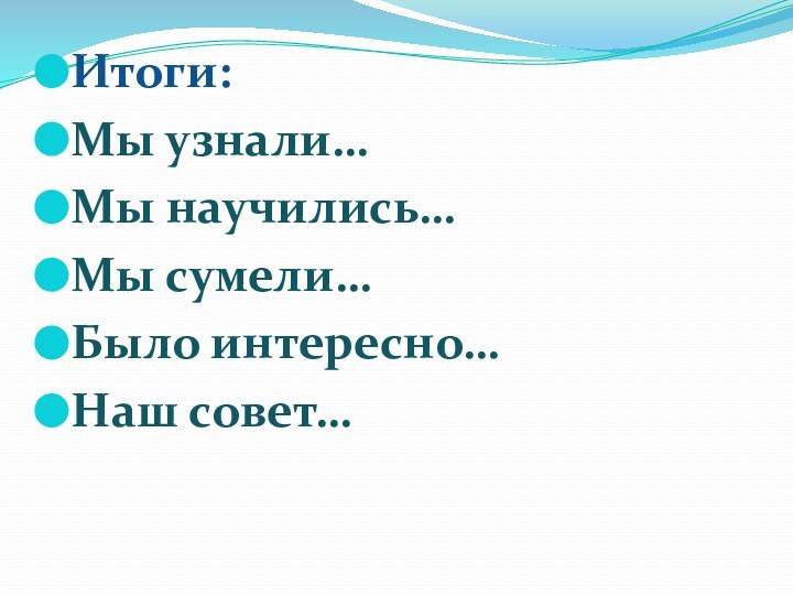 Итоги:Мы узнали… Мы научились…Мы сумели…Было интересно…Наш совет…