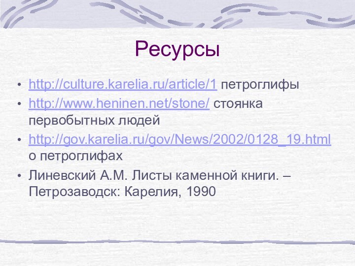 Ресурсыhttp://culture.karelia.ru/article/1 петроглифыhttp://www.heninen.net/stone/ стоянка первобытных людейhttp://gov.karelia.ru/gov/News/2002/0128_19.html о петроглифахЛиневский А.М. Листы каменной книги. – Петрозаводск: Карелия, 1990