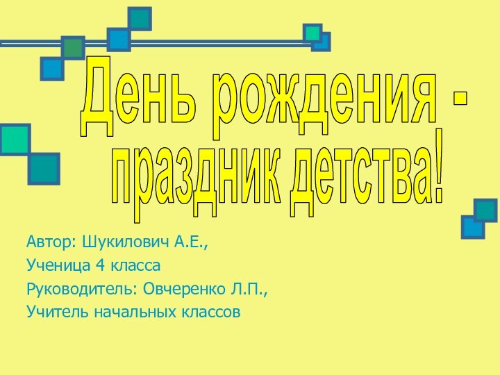 Автор: Шукилович А.Е.,Ученица 4 классаРуководитель: Овчеренко Л.П.,Учитель начальных классовДень рождения -  праздник детства!