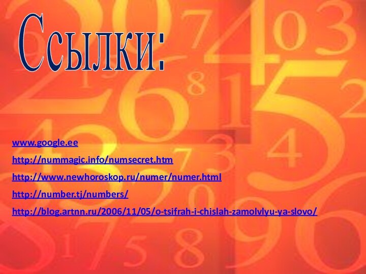 Ссылки:www.google.eehttp://nummagic.info/numsecret.htmhttp://www.newhoroskop.ru/numer/numer.htmlhttp://number.tj/numbers/http://blog.artnn.ru/2006/11/05/o-tsifrah-i-chislah-zamolvlyu-ya-slovo/