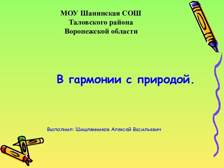 МОУ Шанинская СОШ Таловского района Воронежской области  В гармонии с природой.Выполнил: