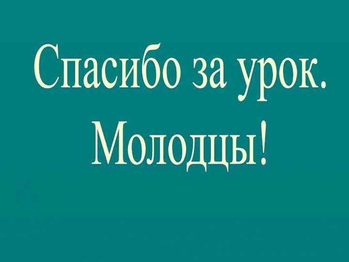 Спасибо за урок.Молодцы!