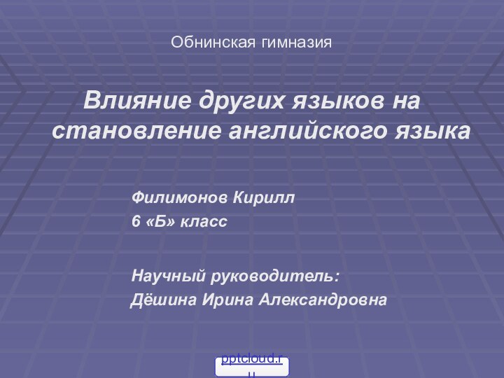 Обнинская гимназияВлияние других языков на становление английского языка				Филимонов Кирилл				6 «Б» класс				Научный руководитель:				Дёшина Ирина Александровна