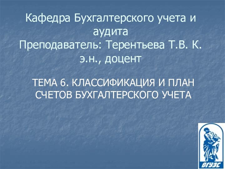 Кафедра Бухгалтерского учета и аудита Преподаватель: Терентьева Т.В. К.э.н., доцентТЕМА 6. КЛАССИФИКАЦИЯ