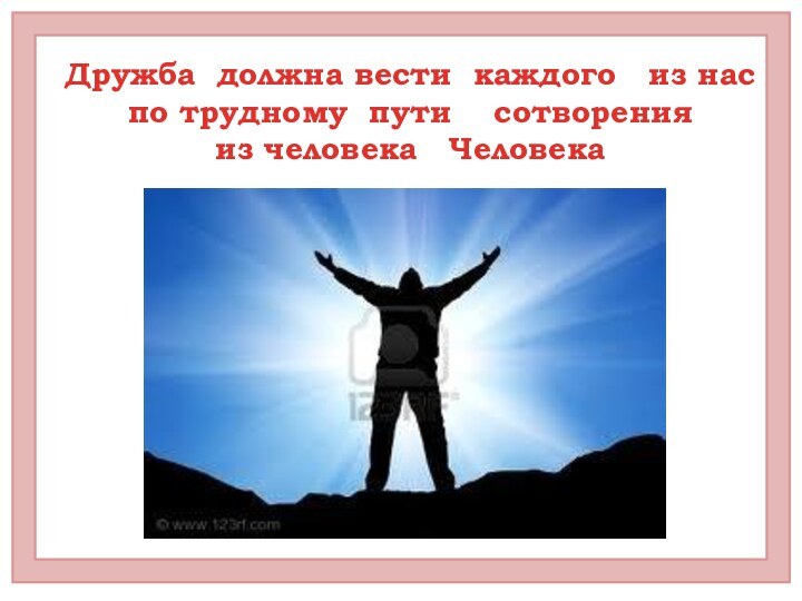 Дружба должна вести каждого  из нас по трудному пути  сотворения из человека  Человека