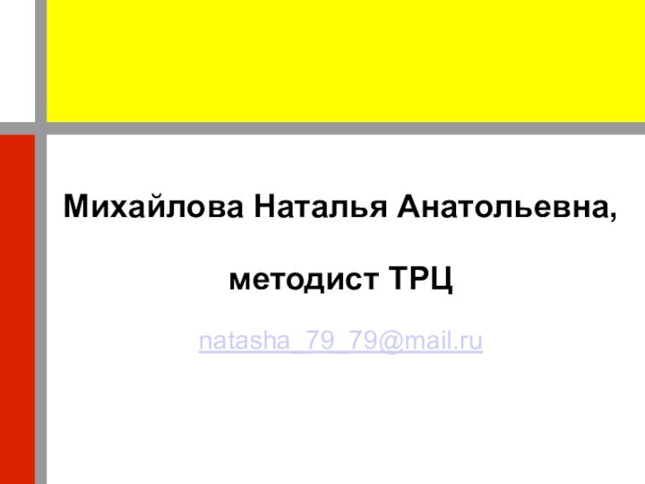 Михайлова Наталья Анатольевна,методист ТРЦnatasha_79_79@mail.ru