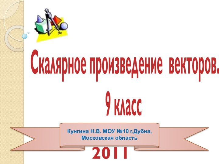 Скалярное произведение векторов. 9 классКунгина Н.В. МОУ №10 г.Дубна, Московская область 2011