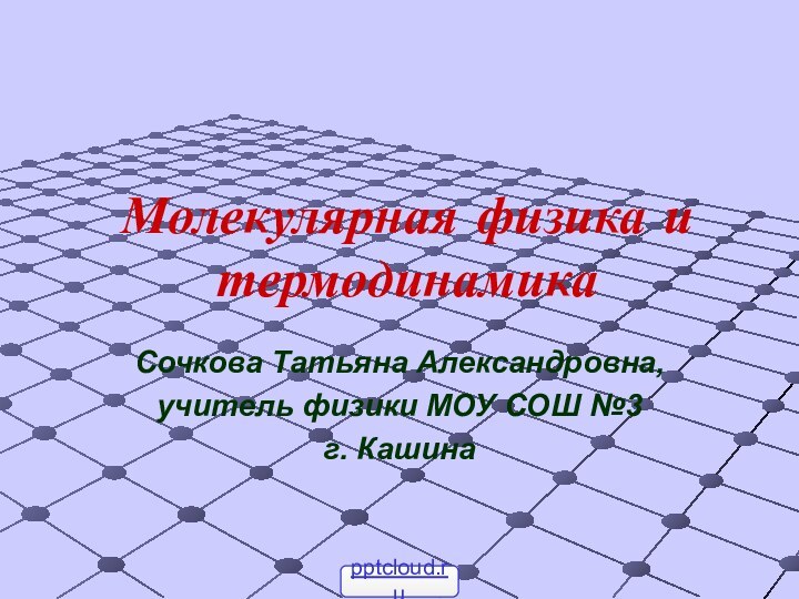 Молекулярная физика и термодинамикаСочкова Татьяна Александровна, учитель физики МОУ СОШ №3 г. Кашина