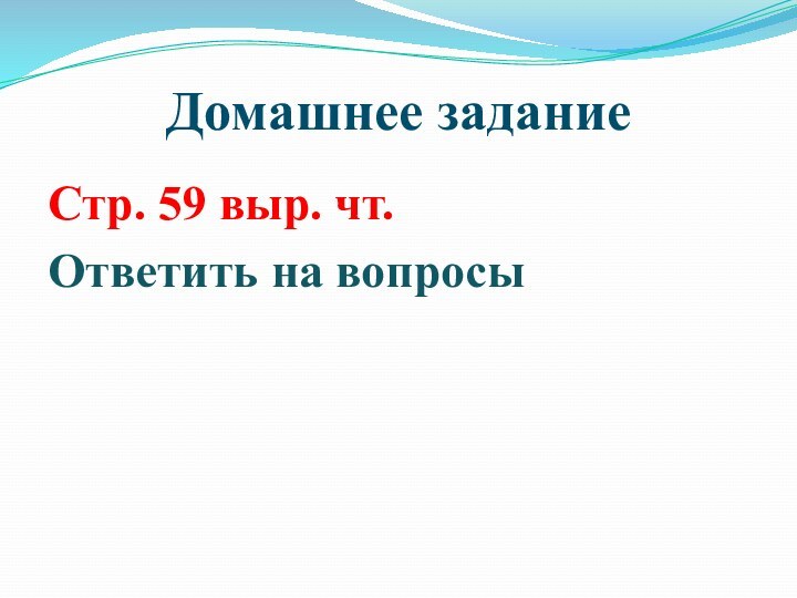 Домашнее заданиеСтр. 59 выр. чт.Ответить на вопросы