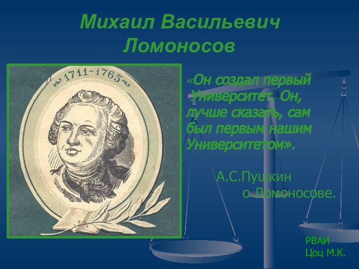 Михаил Васильевич Ломоносов«Он создал первый Университет. Он,лучше сказать, самбыл первым нашимУниверситетом».