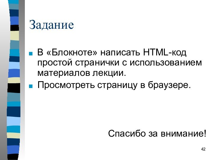 ЗаданиеВ «Блокноте» написать HTML-код простой странички с использованием материалов лекции.Просмотреть страницу в браузере.Спасибо за внимание!