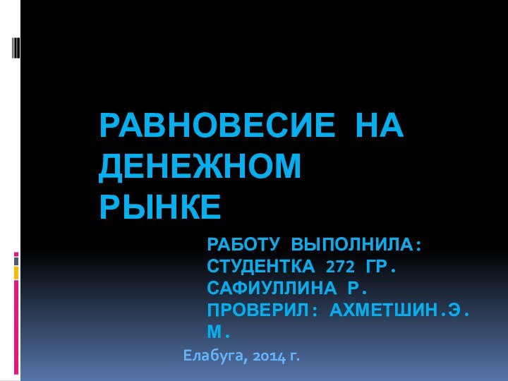 Равновесие на денежном рынке  Работу выполнила: Студентка 272 гр. Сафиуллина Р.Проверил: Ахметшин.э.м. Елабуга, 2014 г.