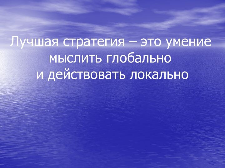 Лучшая стратегия – это умение     мыслить глобально   и действовать локально