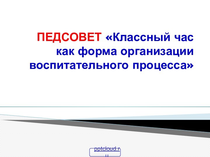 ПЕДСОВЕТ «Классный час как форма организации воспитательного процесса»  