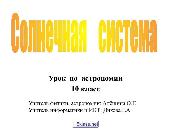 Солнечная  системаУрок по астрономии 10 классУчитель физики, астрономии: Алёшина О.Г.Учитель