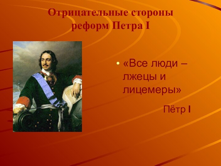 Отрицательные стороны реформ Петра I «Все люди – лжецы и лицемеры»Пётр I