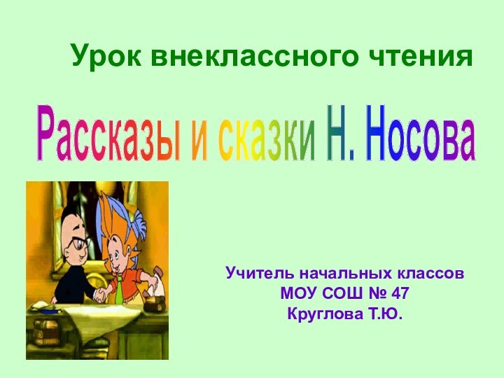 Урок внеклассного чтенияРассказы и сказки Н. Носова Учитель начальных классовМОУ СОШ № 47Круглова Т.Ю.