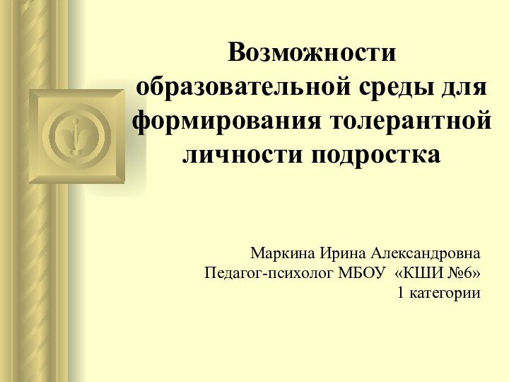 Возможности образовательной среды для формирования толерантной личности подростка  Маркина Ирина АлександровнаПедагог-психолог МБОУ «КШИ №6»1 категории