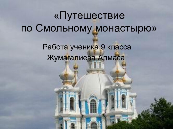 «Путешествие по Смольному монастырю» Работа ученика 9 классаЖумагалиева Алмаса.