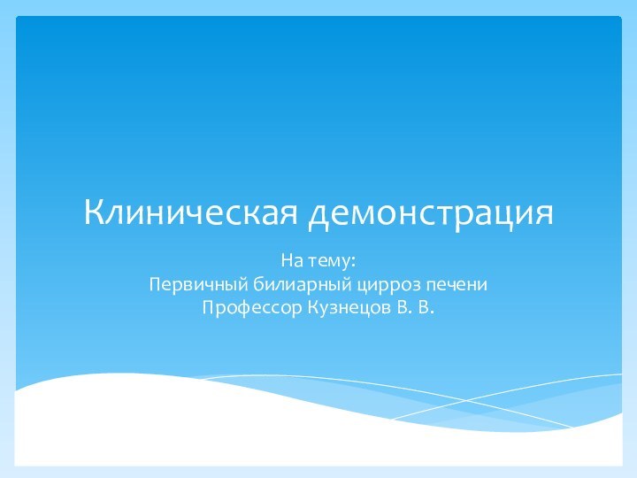 Клиническая демонстрацияНа тему: Первичный билиарный цирроз печениПрофессор Кузнецов В. В.