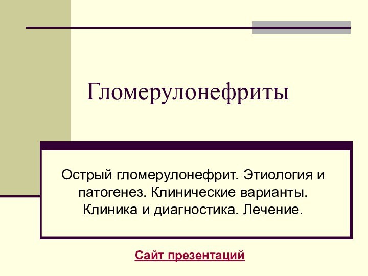 ГломерулонефритыОстрый гломерулонефрит. Этиология и патогенез. Клинические варианты. Клиника и диагностика. Лечение.Сайт презентаций