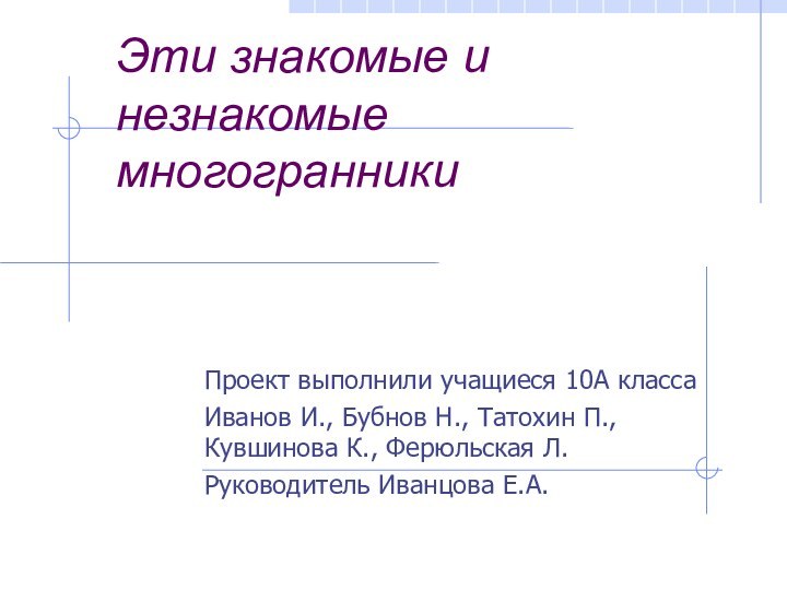 Эти знакомые и незнакомые  многогранникиПроект выполнили учащиеся 10А классаИванов И., Бубнов