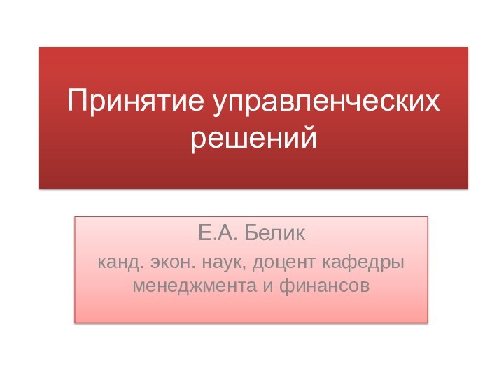 Принятие управленческих решенийЕ.А. Беликканд. экон. наук, доцент кафедры менеджмента и финансов