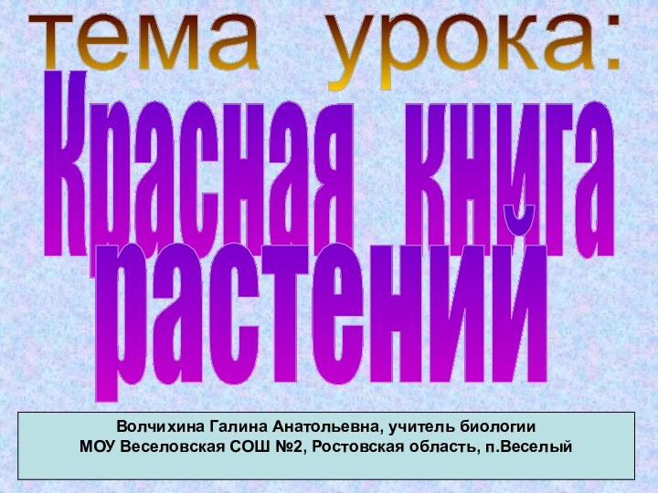 тема урока:Красная  книгарастенийВолчихина Галина Анатольевна, учитель биологии МОУ Веселовская СОШ №2, Ростовская область, п.Веселый